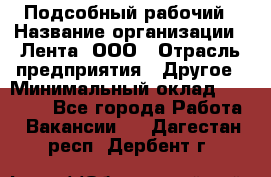 Подсобный рабочий › Название организации ­ Лента, ООО › Отрасль предприятия ­ Другое › Минимальный оклад ­ 22 500 - Все города Работа » Вакансии   . Дагестан респ.,Дербент г.